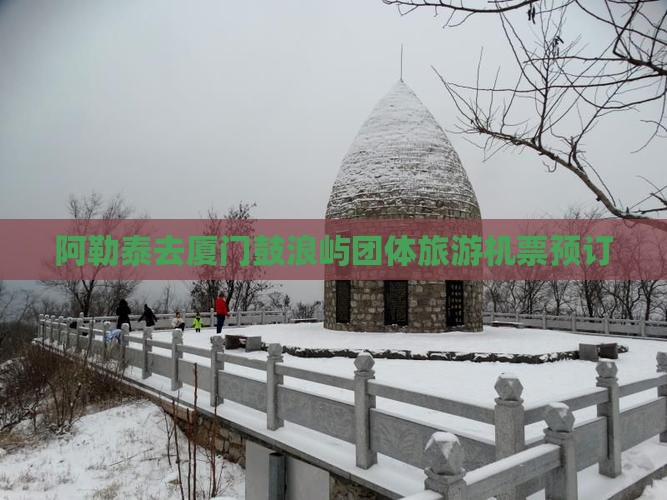 阿勒泰去厦门鼓浪屿团体旅游机票预订
