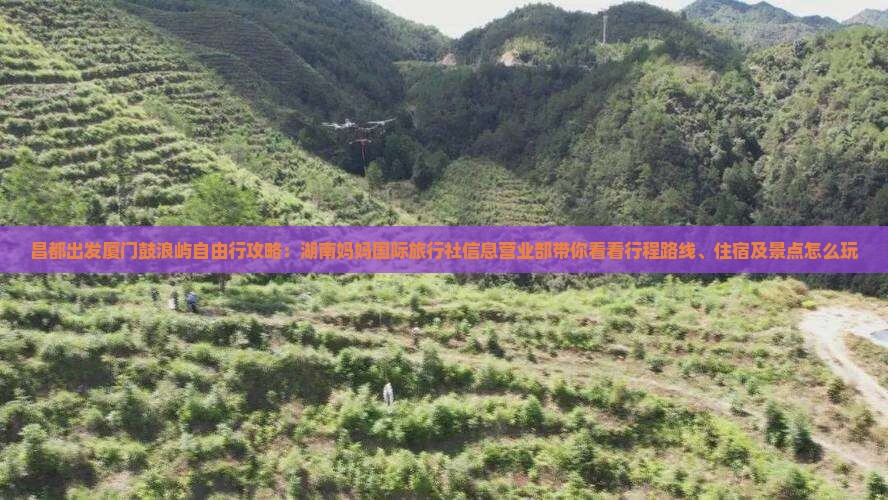 昌都出发厦门鼓浪屿自由行攻略：湖南妈妈国际旅行社信息营业部带你看看行程路线、住宿及景点怎么玩
