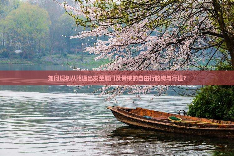 如何规划从昭通出发至厦门及贵楼的自由行路线与行程？
