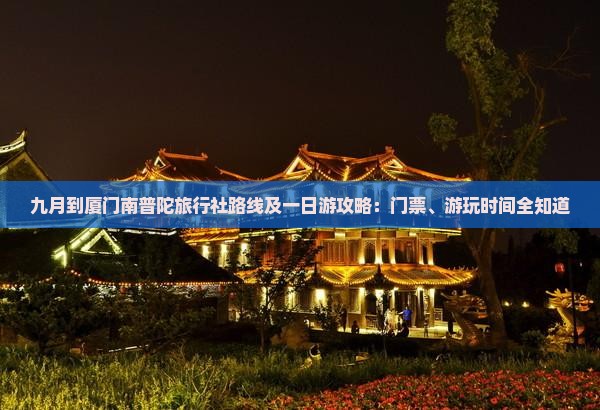九月到厦门南普陀旅行社路线及一日游攻略：门票、游玩时间全知道