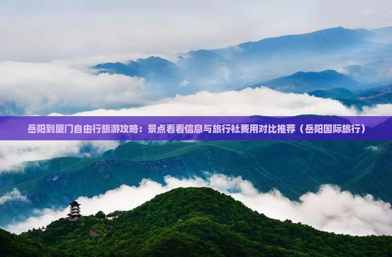 岳阳到厦门自由行旅游攻略：景点看看信息与旅行社费用对比推荐（岳阳国际旅行）