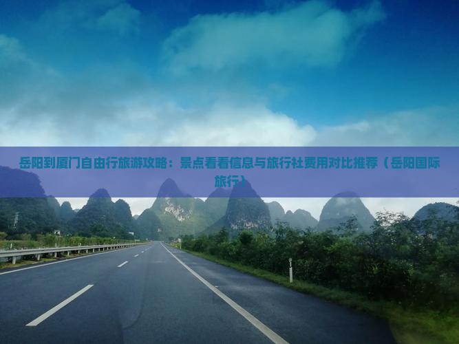岳阳到厦门自由行旅游攻略：景点看看信息与旅行社费用对比推荐（岳阳国际旅行）