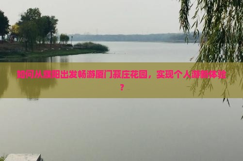 如何从濮阳出发畅游厦门菽庄花园，实现个人游新体验？