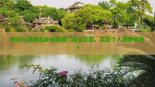 如何从濮阳出发畅游厦门菽庄花园，实现个人游新体验？