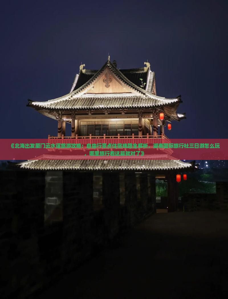 《北海出发厦门云水谣旅游攻略：自由行景点住宿线路全解析，湖南国际旅行社三日游怎么玩，哪里旅行看这篇就对了》