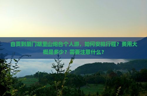 自贡到厦门胡里山炮台个人游，如何安排行程？费用大概是多少？需要注意什么？