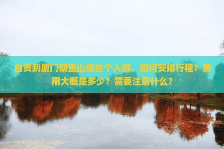 自贡到厦门胡里山炮台个人游，如何安排行程？费用大概是多少？需要注意什么？