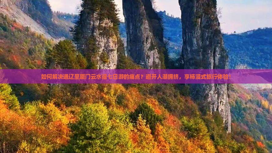 如何解决通辽至厦门云水谣七日游的痛点？避开人潮拥挤，享柿浸式旅行体验！