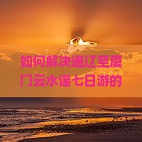 如何解决通辽至厦门云水谣七日游的痛点？避开人潮拥挤，享柿浸式旅行体验！