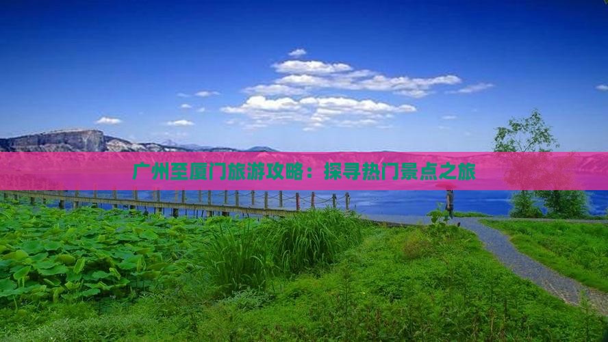 广州至厦门旅游攻略：探寻热门景点之旅