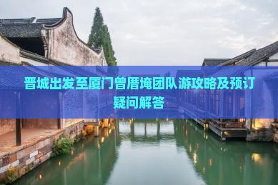 晋城出发至厦门曾厝埯团队游攻略及预订疑问解答