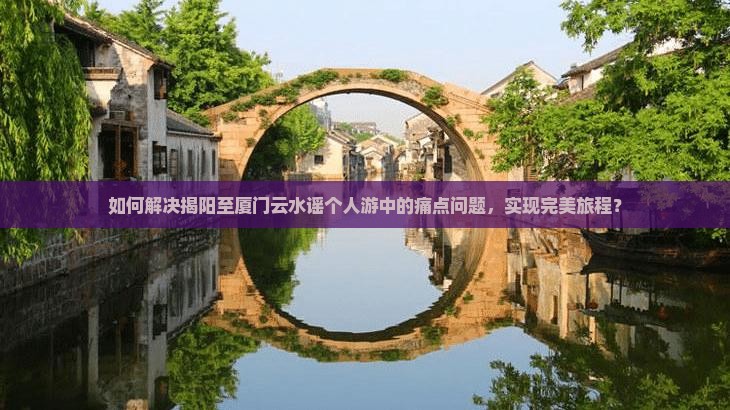 如何解决揭阳至厦门云水谣个人游中的痛点问题，实现完美旅程？