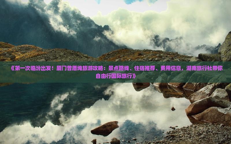 《第一次临汾出发！厦门曾厝埯旅游攻略：景点路线、住宿推荐、费用信息，湖南旅行社带你自由行国际旅行》