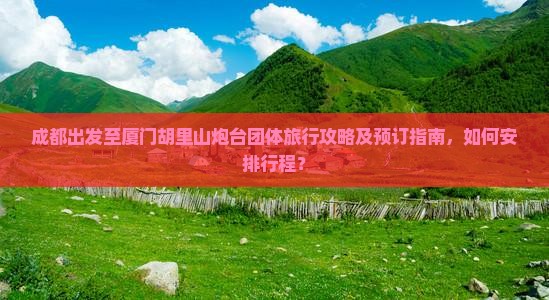 成都出发至厦门胡里山炮台团体旅行攻略及预订指南，如何安排行程？