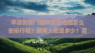 承德到厦门鼓浪屿自由团怎么安排行程？费用大概是多少？需要提前预订吗？