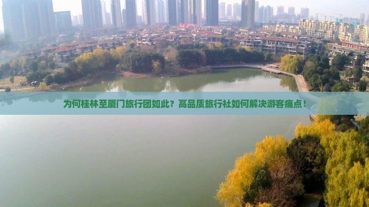 为何桂林至厦门旅行团如此？高品质旅行社如何解决游客痛点！