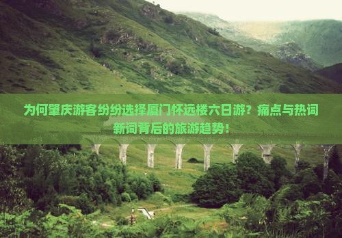 为何肇庆游客纷纷选择厦门怀远楼六日游？痛点与热词新词背后的旅游趋势！