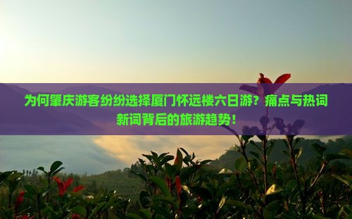 为何肇庆游客纷纷选择厦门怀远楼六日游？痛点与热词新词背后的旅游趋势！