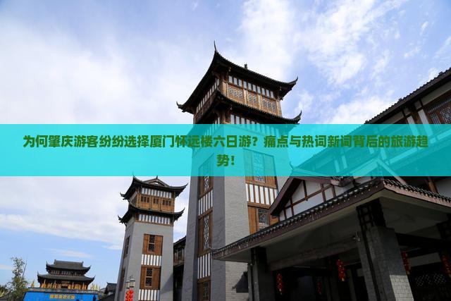 为何肇庆游客纷纷选择厦门怀远楼六日游？痛点与热词新词背后的旅游趋势！
