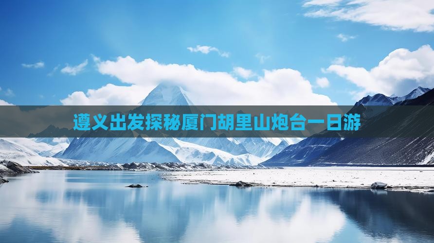 遵义出发探秘厦门胡里山炮台一日游