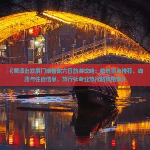《鹰潭出发厦门南普陀六日旅游攻略：精选景点推荐、线路与住宿信息，旅行社专业旅行路线指南》