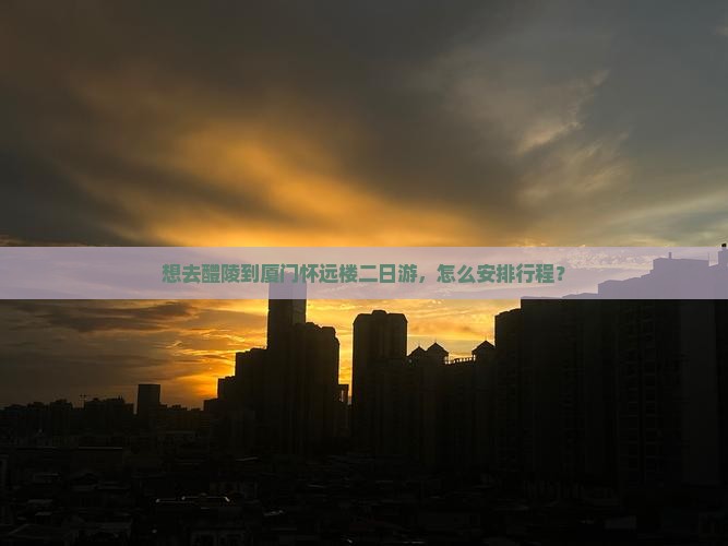 想去醴陵到厦门怀远楼二日游，怎么安排行程？