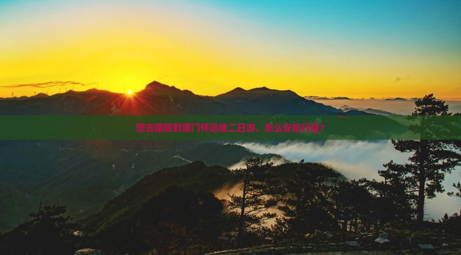 想去醴陵到厦门怀远楼二日游，怎么安排行程？