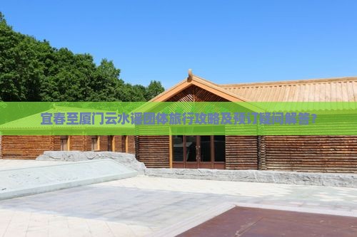 宜春至厦门云水谣团体旅行攻略及预订疑问解答？