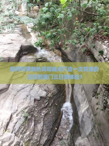 如何利用新热词和痛点打造一次完美的日照到厦门三日游体验？