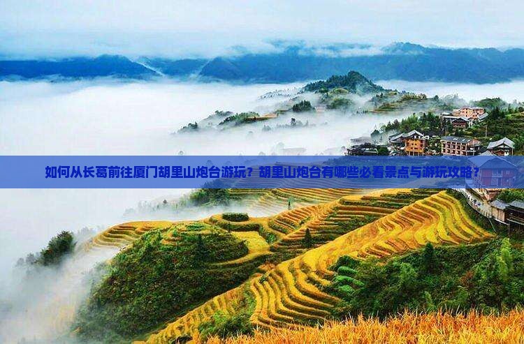 如何从长葛前往厦门胡里山炮台游玩？胡里山炮台有哪些必看景点与游玩攻略？