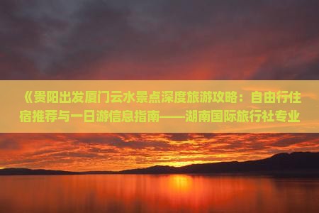 《贵阳出发厦门云水景点深度旅游攻略：自由行住宿推荐与一日游信息指南——湖南国际旅行社专业功略》