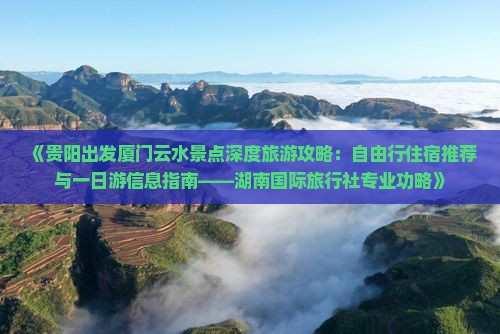 《贵阳出发厦门云水景点深度旅游攻略：自由行住宿推荐与一日游信息指南——湖南国际旅行社专业功略》