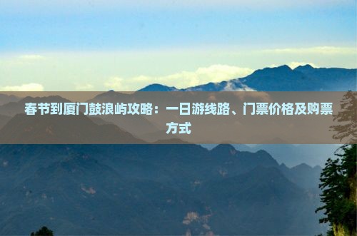 春节到厦门鼓浪屿攻略：一日游线路、门票价格及购票方式