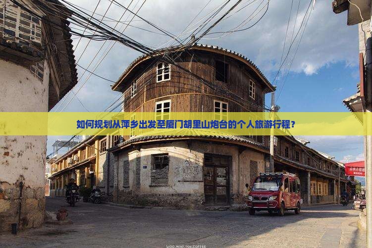 如何规划从萍乡出发至厦门胡里山炮台的个人旅游行程？