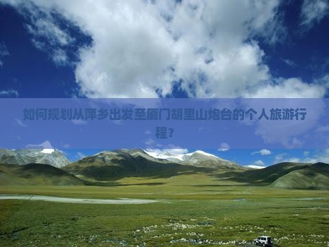 如何规划从萍乡出发至厦门胡里山炮台的个人旅游行程？