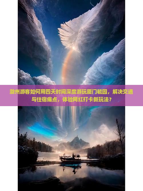 滁州游客如何用四天时间深度游玩厦门毓园，解决交通与住宿痛点，体验网红打卡新玩法？
