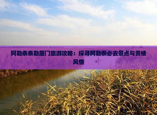 阿勒泰泰勒厦门旅游攻略：探寻阿勒泰必去景点与贵楼风情