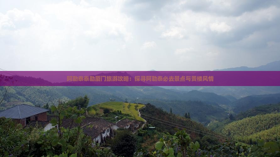 阿勒泰泰勒厦门旅游攻略：探寻阿勒泰必去景点与贵楼风情