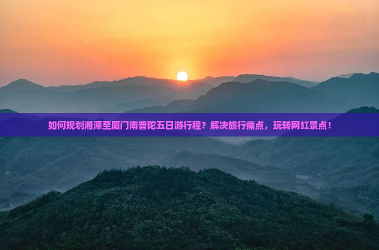 如何规划湘潭至厦门南普陀五日游行程？解决旅行痛点，玩转网红景点！