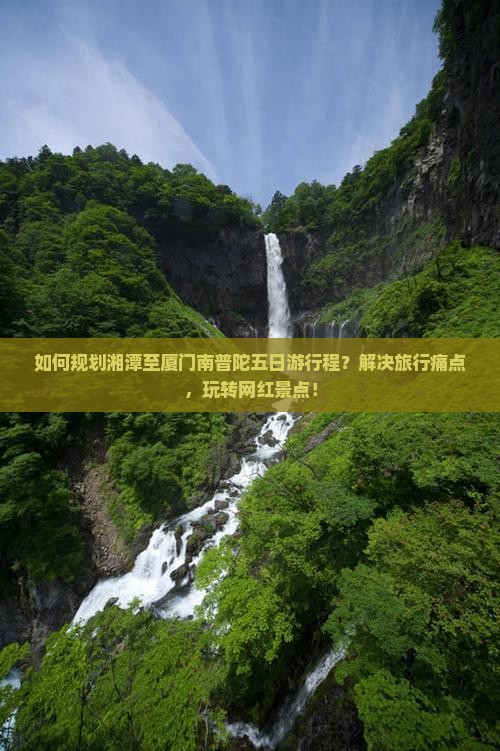 如何规划湘潭至厦门南普陀五日游行程？解决旅行痛点，玩转网红景点！