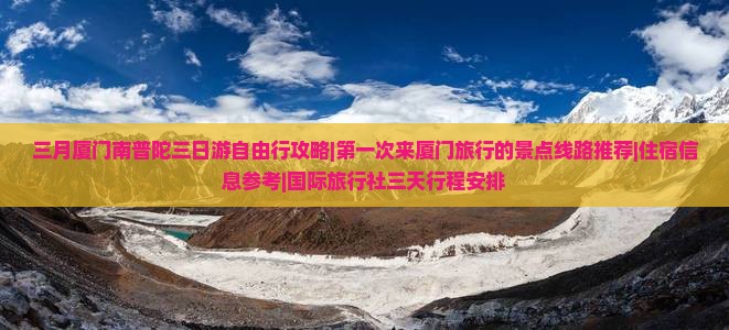 三月厦门南普陀三日游自由行攻略|第一次来厦门旅行的景点线路推荐|住宿信息参考|国际旅行社三天行程安排