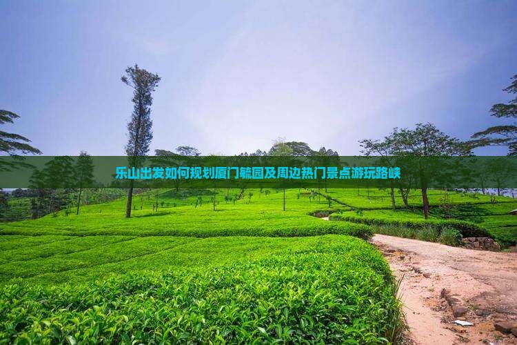 乐山出发如何规划厦门毓园及周边热门景点游玩路峡