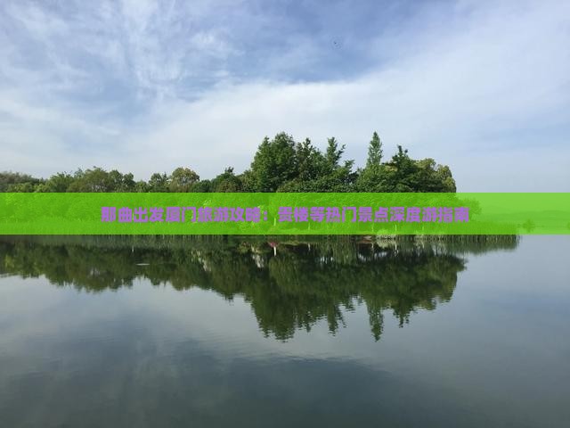 那曲出发厦门旅游攻略：贵楼等热门景点深度游指南