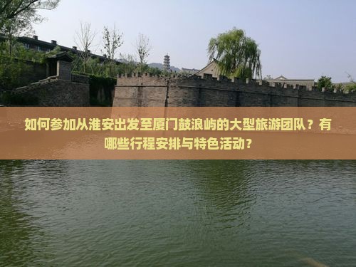 如何参加从淮安出发至厦门鼓浪屿的大型旅游团队?有哪些行程安排与特色活动? 如何参加从淮安出发至厦门鼓浪屿的大型旅游团队?有哪些行程安排与特色活动?