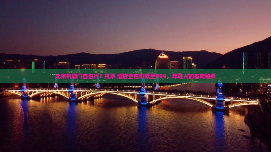 北京到厦门自由行？机票+酒店全包价低至999，年轻人的省钱秘笈