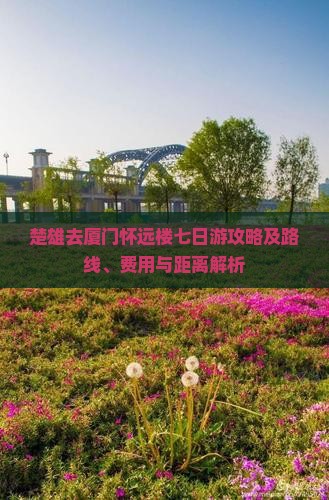 楚雄去厦门怀远楼七日游攻略及路线、费用与距离解析