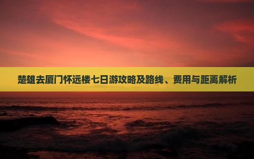 楚雄去厦门怀远楼七日游攻略及路线、费用与距离解析