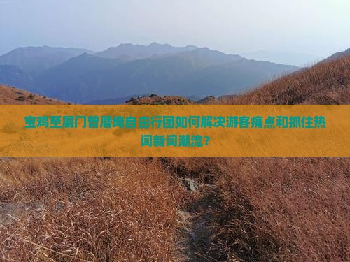 宝鸡至厦门曾厝埯自由行团如何解决游客痛点和抓住热词新词潮流？