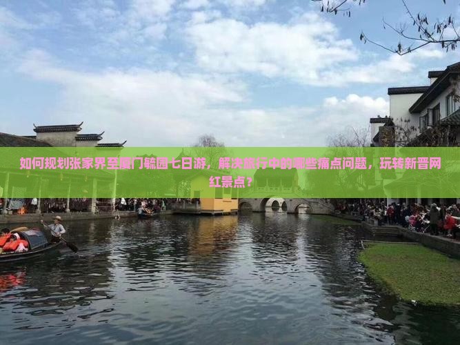 如何规划张家界至厦门毓园七日游，解决旅行中的哪些痛点问题，玩转新晋网红景点？