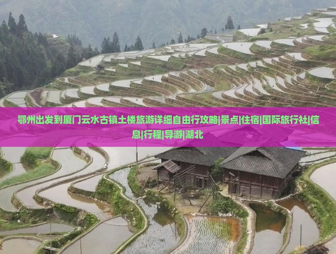鄂州出发到厦门云水古镇土楼旅游详细自由行攻略|景点|住宿|国际旅行社|信息|行程|导游|湖北